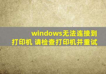 windows无法连接到打印机 请检查打印机并重试